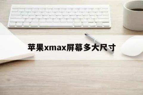 苹果xmax屏幕多大尺寸「iphonexmax是多大尺寸的屏幕」 生活